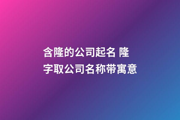 含隆的公司起名 隆字取公司名称带寓意-第1张-公司起名-玄机派